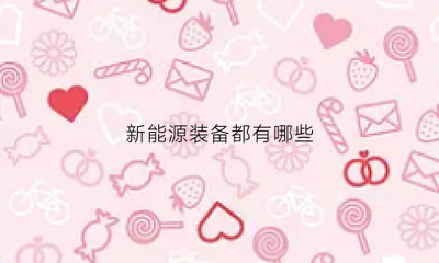 新能源裝備都有哪些(新能源裝備都有哪些品牌)